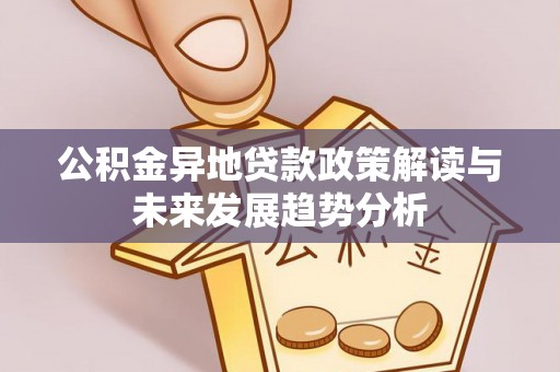 龙州公积金异地贷款政策解读与未来发展趋势分析