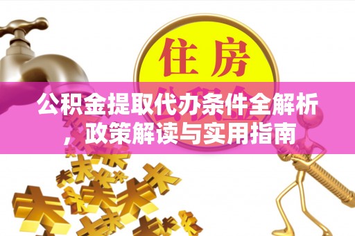 龙州公积金提取代办条件全解析，政策解读与实用指南