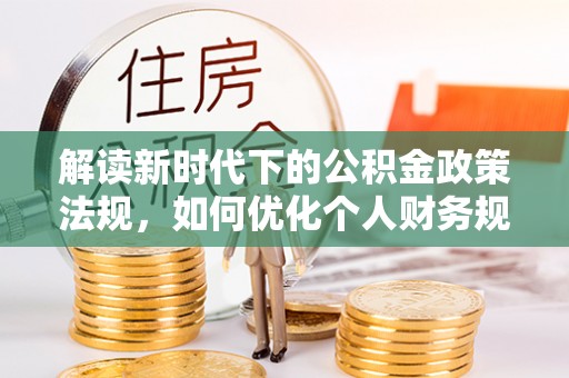 龙州解读新时代下的公积金政策法规，如何优化个人财务规划