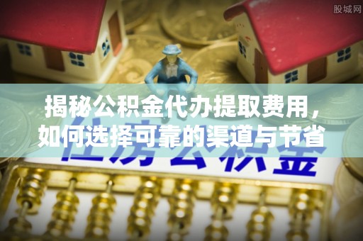 龙州揭秘公积金代办提取费用，如何选择可靠的渠道与节省成本