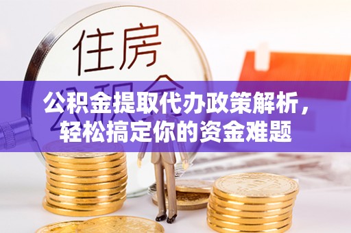 龙州公积金提取代办政策解析，轻松搞定你的资金难题