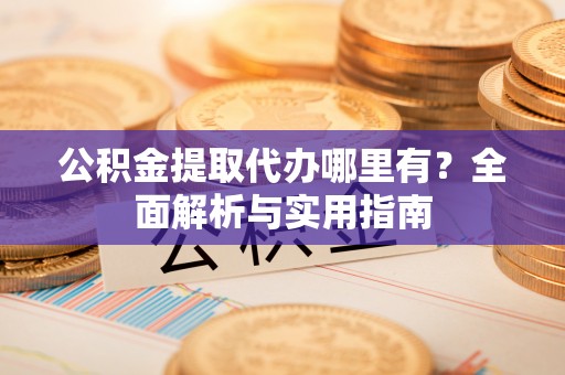 龙州公积金提取代办哪里有？全面解析与实用指南