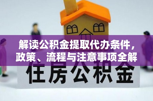 龙州解读公积金提取代办条件，政策、流程与注意事项全解析