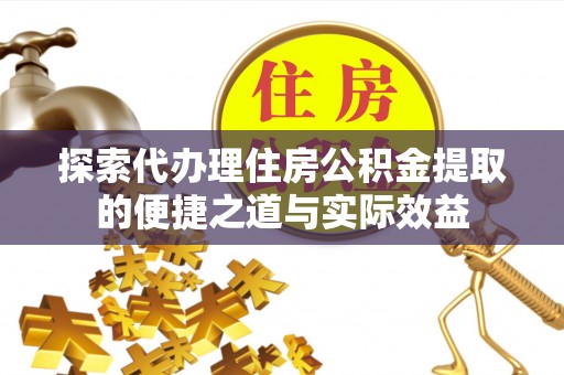 龙州探索代办理住房公积金提取的便捷之道与实际效益