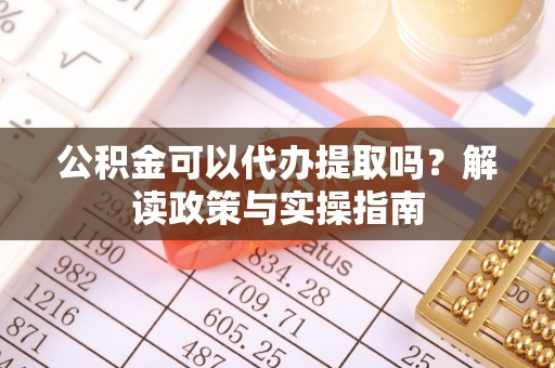 龙州公积金可以代办提取吗？解读政策与实操指南