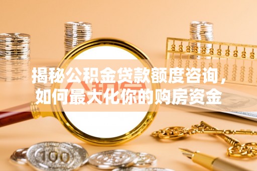 龙州揭秘公积金贷款额度咨询，如何最大化你的购房资金