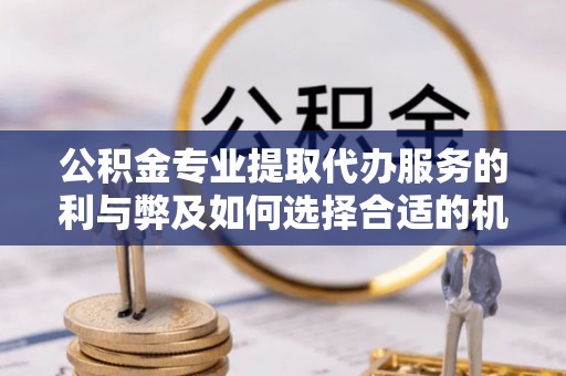 龙州公积金专业提取代办服务的利与弊及如何选择合适的机构