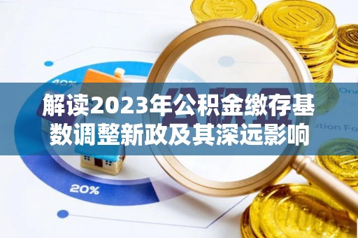 龙州解读2023年公积金缴存基数调整新政及其深远影响