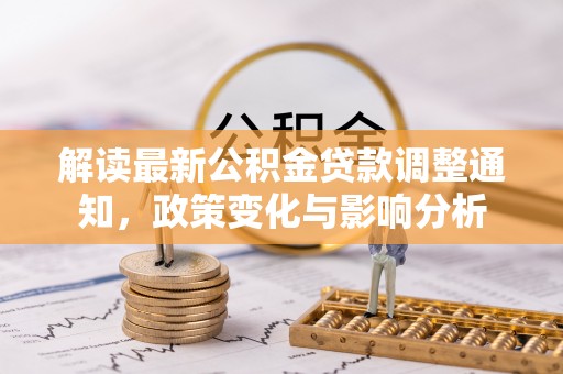 龙州解读最新公积金贷款调整通知，政策变化与影响分析