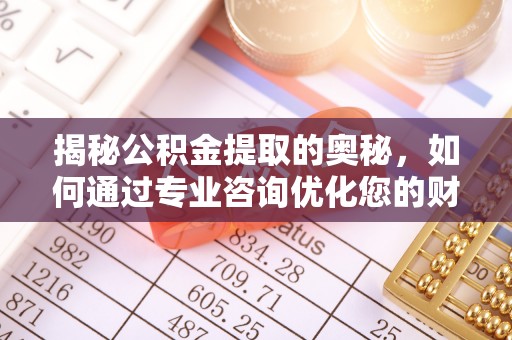 龙州揭秘公积金提取的奥秘，如何通过专业咨询优化您的财务规划