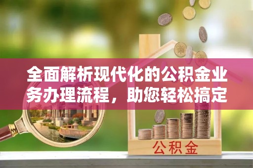 龙州全面解析现代化的公积金业务办理流程，助您轻松搞定每一笔交易
