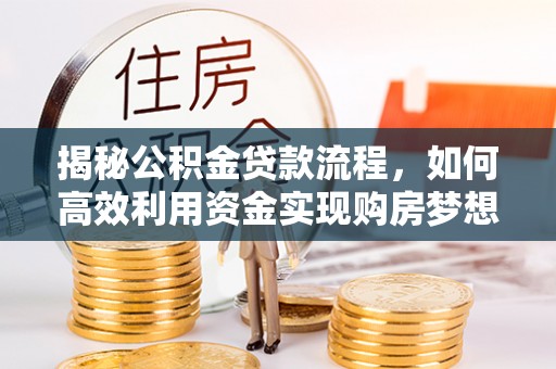 龙州揭秘公积金贷款流程，如何高效利用资金实现购房梦想