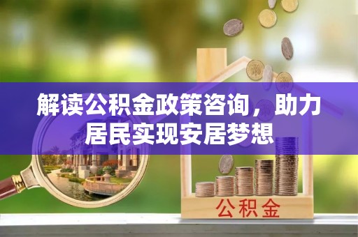 龙州解读公积金政策咨询，助力居民实现安居梦想