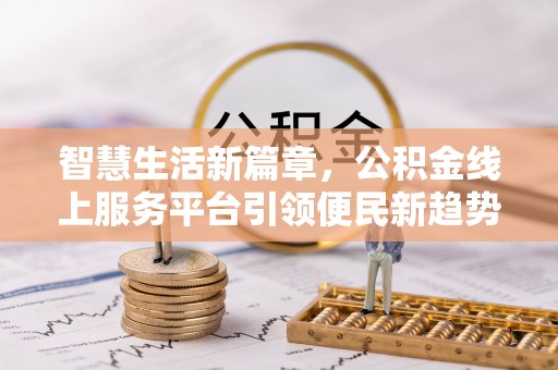 龙州智慧生活新篇章，公积金线上服务平台引领便民新趋势