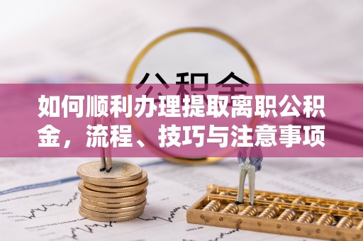 龙州如何顺利办理提取离职公积金，流程、技巧与注意事项全解析