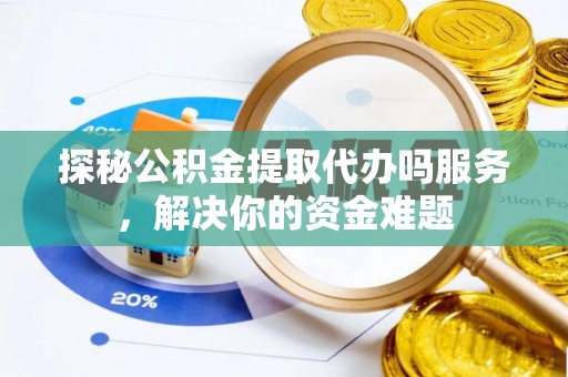 龙州探秘公积金提取代办吗服务，解决你的资金难题