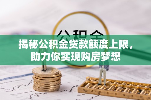 龙州揭秘公积金贷款额度上限，助力你实现购房梦想