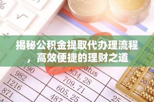龙州揭秘公积金提取代办理流程，高效便捷的理财之道