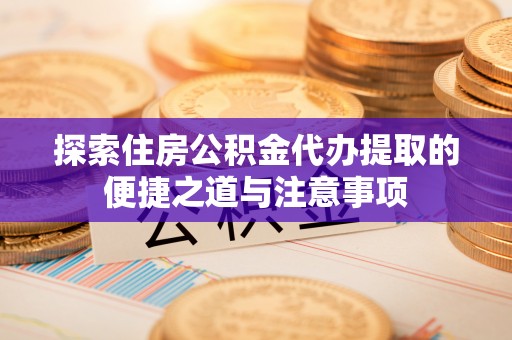 龙州探索住房公积金代办提取的便捷之道与注意事项