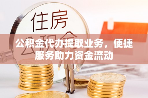 龙州公积金代办提取业务，便捷服务助力资金流动