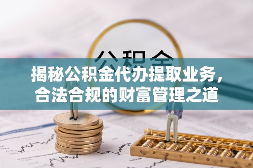 龙州揭秘公积金代办提取业务，合法合规的财富管理之道