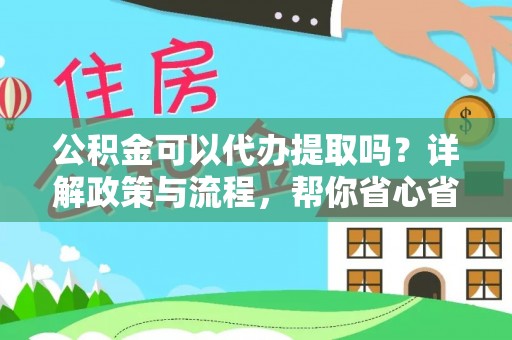 龙州公积金可以代办提取吗？详解政策与流程，帮你省心省力