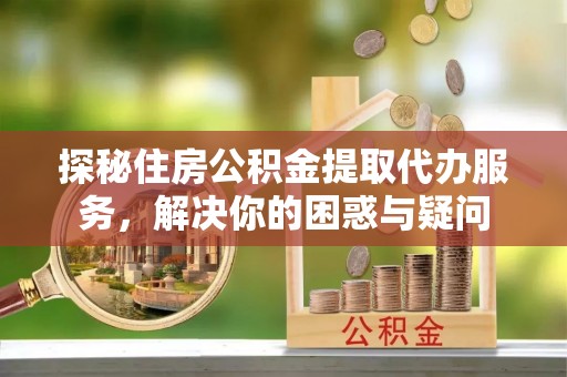 龙州探秘住房公积金提取代办服务，解决你的困惑与疑问