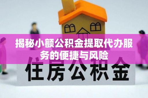 龙州揭秘小额公积金提取代办服务的便捷与风险