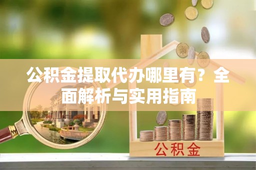龙州公积金提取代办哪里有？全面解析与实用指南