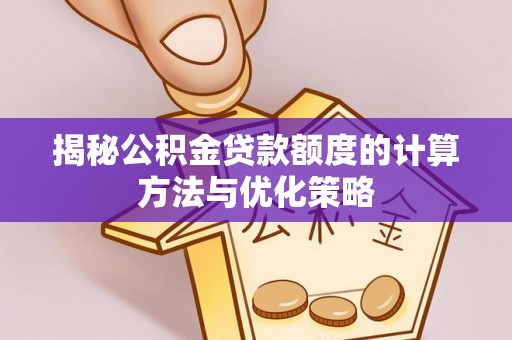 龙州揭秘公积金贷款额度的计算方法与优化策略