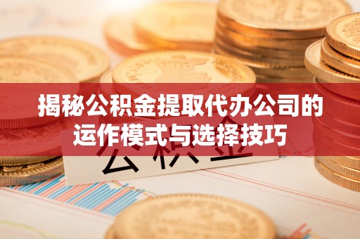 龙州揭秘公积金提取代办公司的运作模式与选择技巧