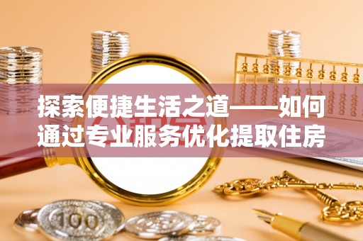 龙州探索便捷生活之道——如何通过专业服务优化提取住房公积金代办体验