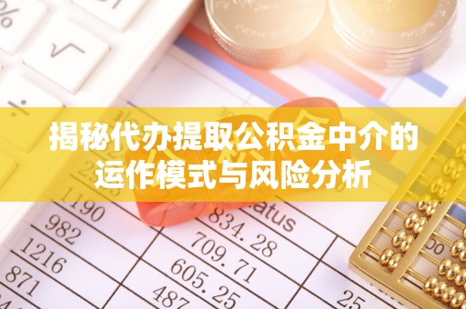龙州揭秘代办提取公积金中介的运作模式与风险分析