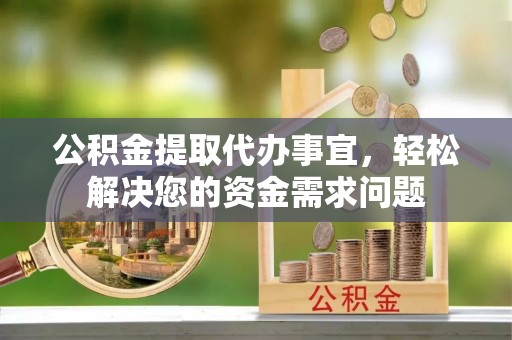 龙州公积金提取代办事宜，轻松解决您的资金需求问题