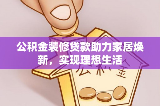龙州公积金装修贷款助力家居焕新，实现理想生活