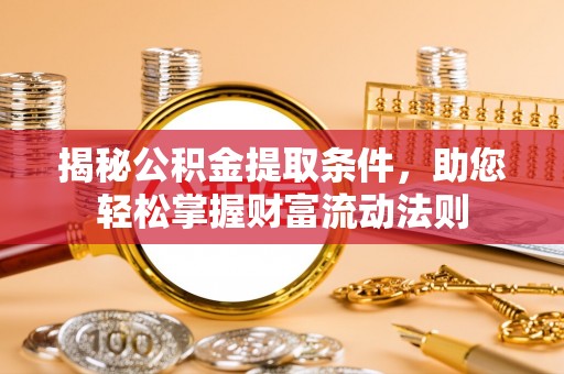 龙州揭秘公积金提取条件，助您轻松掌握财富流动法则
