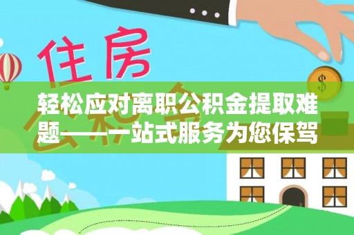 龙州轻松应对离职公积金提取难题——一站式服务为您保驾护航