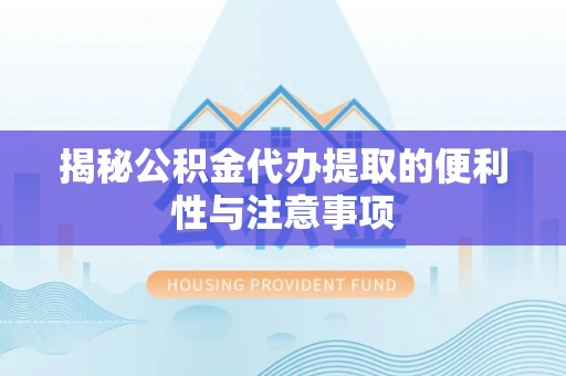 龙州揭秘公积金代办提取的便利性与注意事项