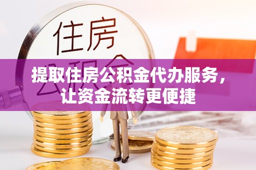 龙州提取住房公积金代办服务，让资金流转更便捷