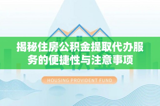 龙州揭秘住房公积金提取代办服务的便捷性与注意事项