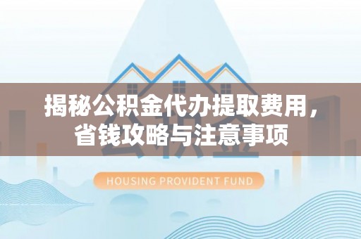 龙州揭秘公积金代办提取费用，省钱攻略与注意事项