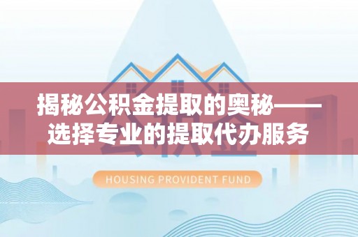 龙州揭秘公积金提取的奥秘——选择专业的提取代办服务