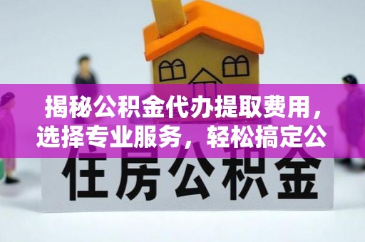 龙州揭秘公积金代办提取费用，选择专业服务，轻松搞定公积金提取