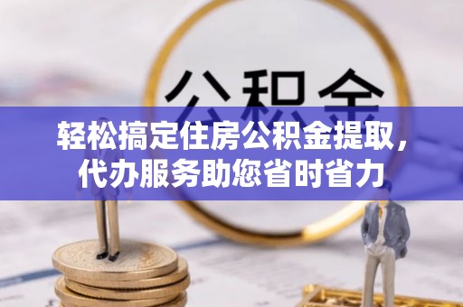 龙州轻松搞定住房公积金提取，代办服务助您省时省力