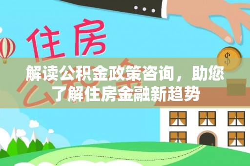 龙州解读公积金政策咨询，助您了解住房金融新趋势