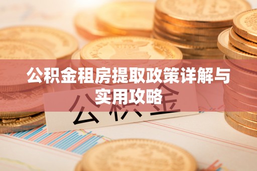 龙州公积金租房提取政策详解与实用攻略
