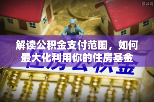 龙州解读公积金支付范围，如何最大化利用你的住房基金