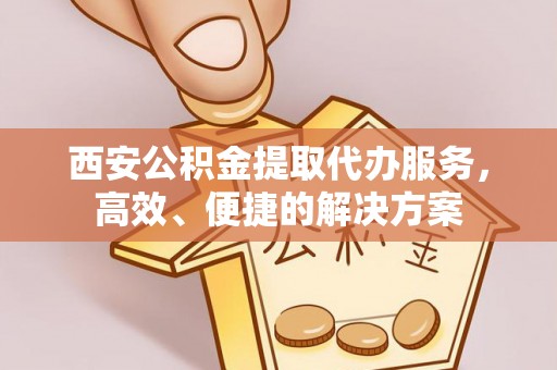 龙州西安公积金提取代办服务，高效、便捷的解决方案