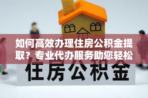 龙州如何高效办理住房公积金提取？专业代办服务助您轻松搞定