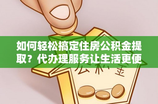 龙州如何轻松搞定住房公积金提取？代办理服务让生活更便捷！